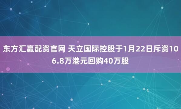 东方汇赢配资官网 天立国际控股于1月22日斥资106.8万港元回购40万股