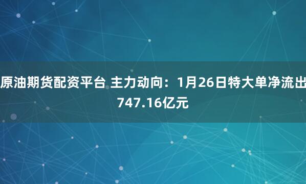 原油期货配资平台 主力动向:1月26日特大单净流出747.16亿元