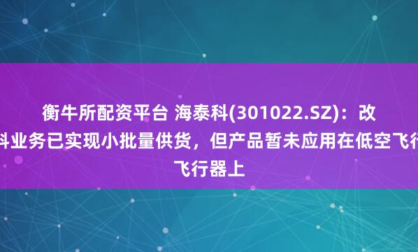 衡牛所配资平台 海泰科(301022.SZ):改性材料业务已实现小批量供货,但产品暂未应用在低空飞行器上