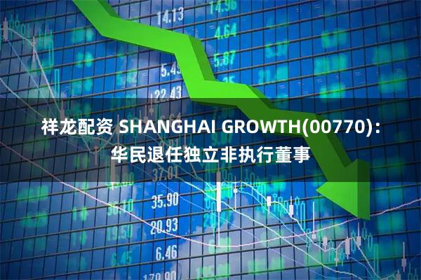 祥龙配资 SHANGHAI GROWTH(00770)：华民退任独立非执行董事