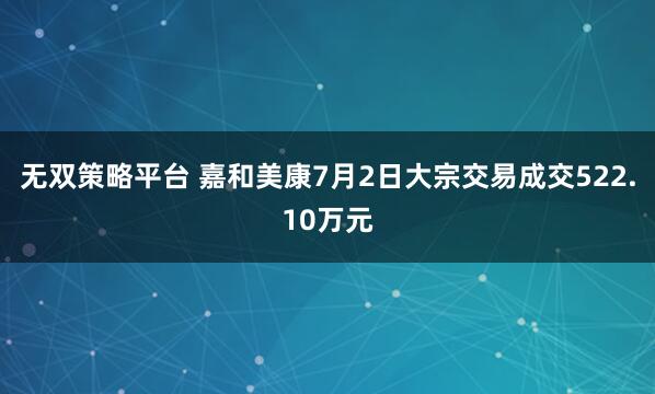 无双策略平台 嘉和美康7月2日大宗交易成交522.10万元