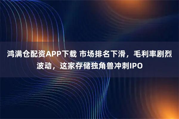鸿满仓配资APP下载 市场排名下滑，毛利率剧烈波动，这家存储独角兽冲刺IPO