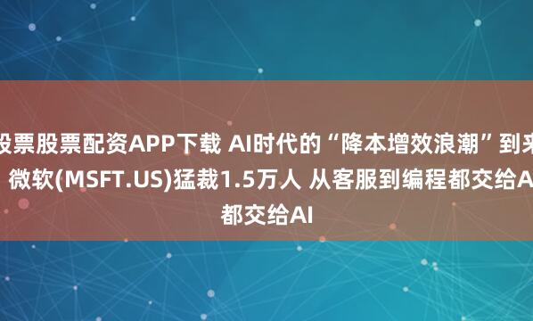 股票股票配资APP下载 AI时代的“降本增效浪潮”到来! 微软(MSFT.US)猛裁1.5万人 从客服到编程都交给AI