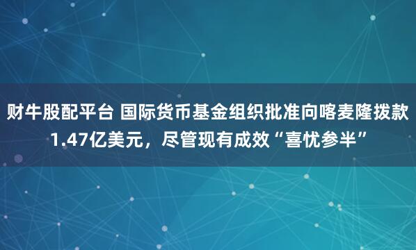 财牛股配平台 国际货币基金组织批准向喀麦隆拨款1.47亿美元，尽管现有成效“喜忧参半”