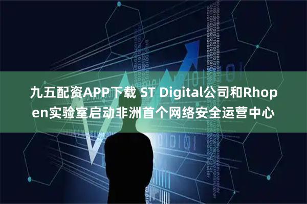 九五配资APP下载 ST Digital公司和Rhopen实验室启动非洲首个网络安全运营中心