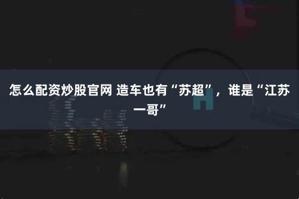 怎么配资炒股官网 造车也有“苏超”，谁是“江苏一哥”