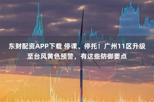 东财配资APP下载 停课、停托！广州11区升级至台风黄色预警，有这些防御要点