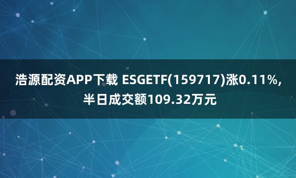 浩源配资APP下载 ESGETF(159717)涨0.11%, 半日成交额109.32万元