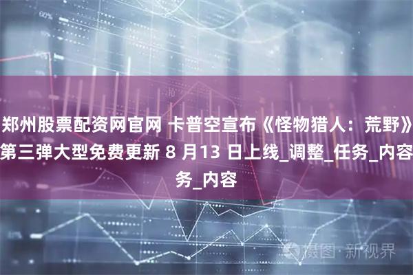 郑州股票配资网官网 卡普空宣布《怪物猎人：荒野》第三弹大型免费更新 8 月13 日上线_调整_任务_内容