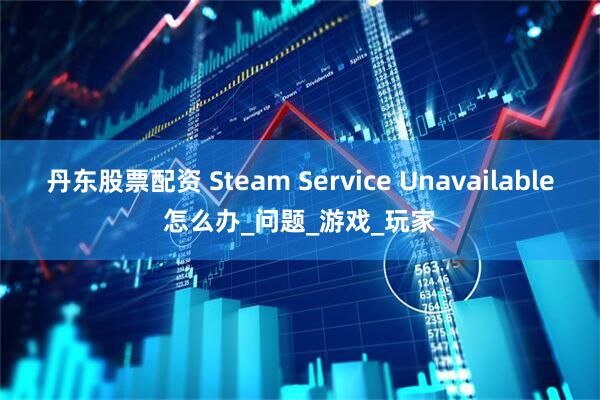 丹东股票配资 Steam Service Unavailable怎么办_问题_游戏_玩家