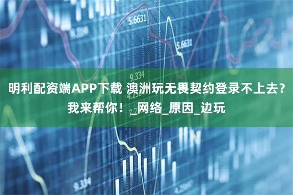 明利配资端APP下载 澳洲玩无畏契约登录不上去？我来帮你！_网络_原因_边玩