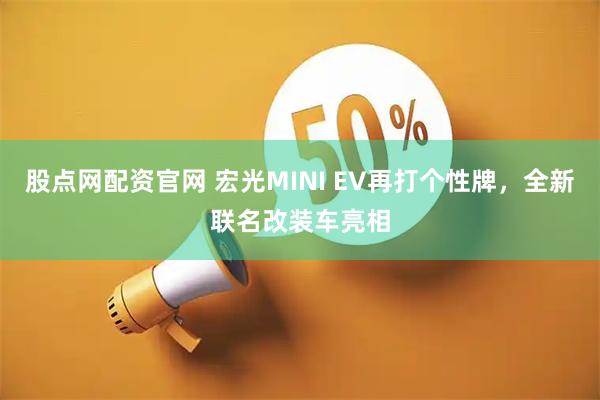 股点网配资官网 宏光MINI EV再打个性牌，全新联名改装车亮相