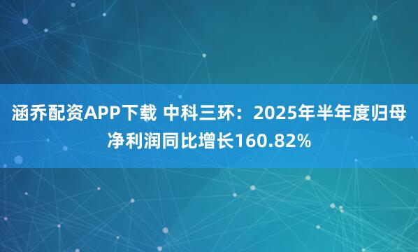 涵乔配资APP下载 中科三环:2025年半年度归母净利润同比增长160.82%