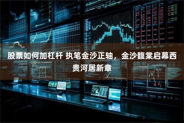 股票如何加杠杆 执笔金沙正轴，金沙馥棠启幕西贵河居新章