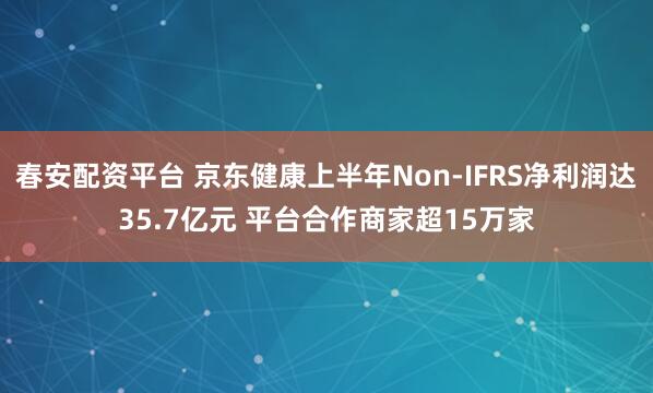 春安配资平台 京东健康上半年Non-IFRS净利润达35.7亿元 平台合作商家超15万家