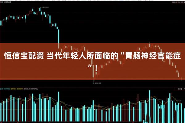 恒信宝配资 当代年轻人所面临的“胃肠神经官能症”！