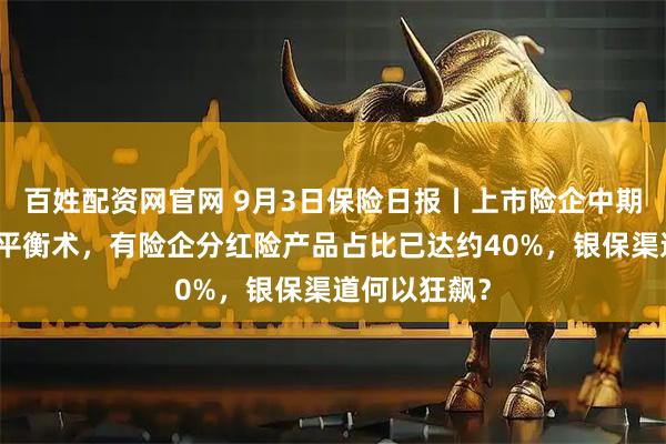 百姓配资网官网 9月3日保险日报丨上市险企中期分红背后的平衡术，有险企分红险产品占比已达约40%，银保渠道何以狂飙？
