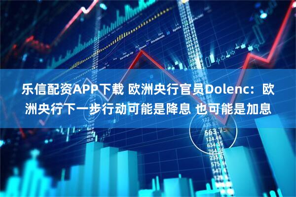 乐信配资APP下载 欧洲央行官员Dolenc：欧洲央行下一步行动可能是降息 也可能是加息