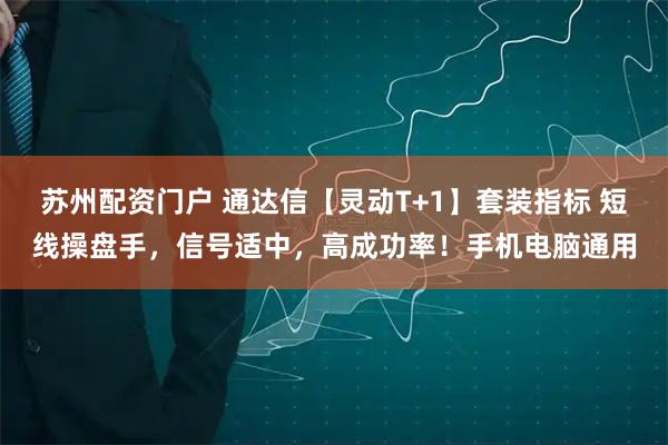 苏州配资门户 通达信【灵动T+1】套装指标 短线操盘手，信号适中，高成功率！手机电脑通用