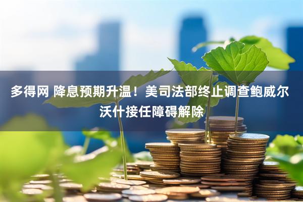 多得网 降息预期升温！美司法部终止调查鲍威尔 沃什接任障碍解除